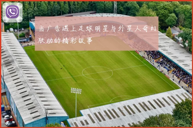 当广告遇上足球明星与外星人奇幻联动的精彩故事