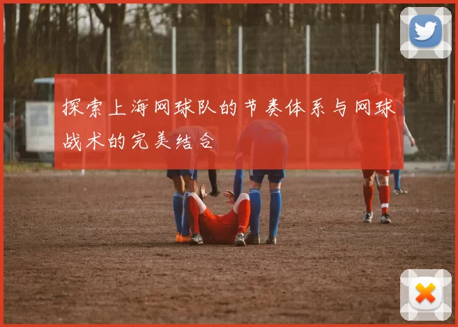 探索上海网球队的节奏体系与网球战术的完美结合