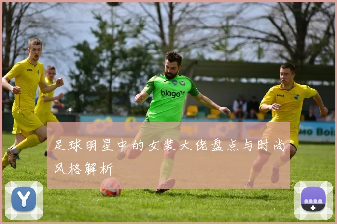 足球明星中的女装大佬盘点与时尚风格解析