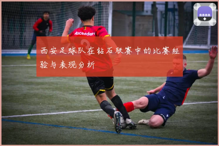 西安足球队在钻石联赛中的比赛经验与表现分析