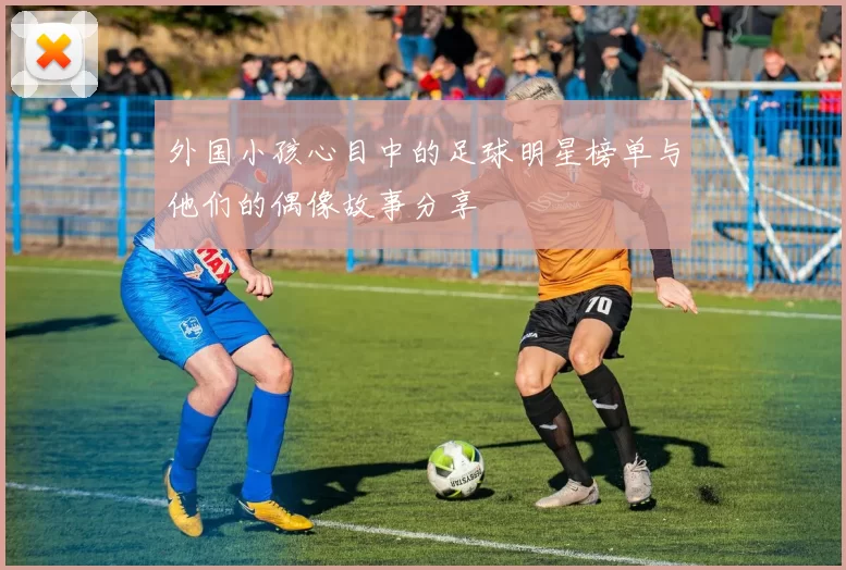 外国小孩心目中的足球明星榜单与他们的偶像故事分享