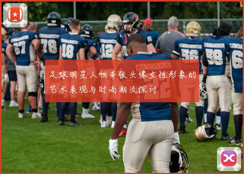 足球明星人物夸张头像女性形象的艺术表现与时尚潮流探讨