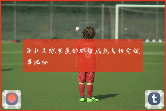 周姓足球明星的辉煌成就与传奇故事揭秘