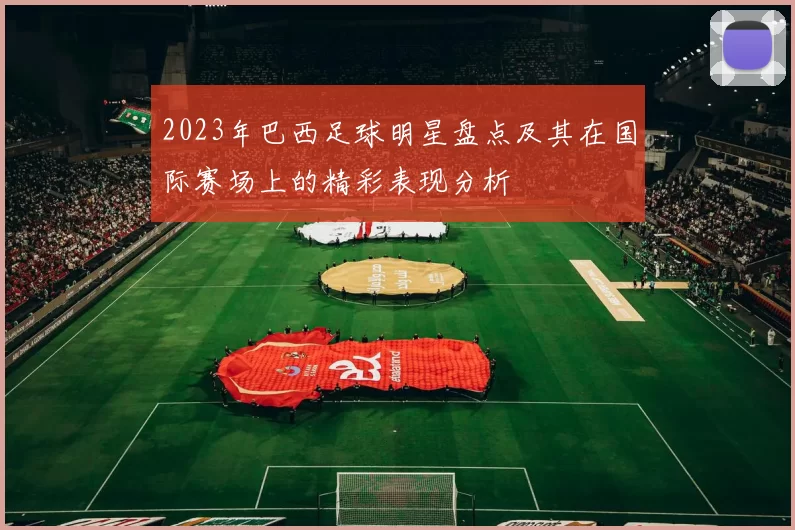 2023年巴西足球明星盘点及其在国际赛场上的精彩表现分析