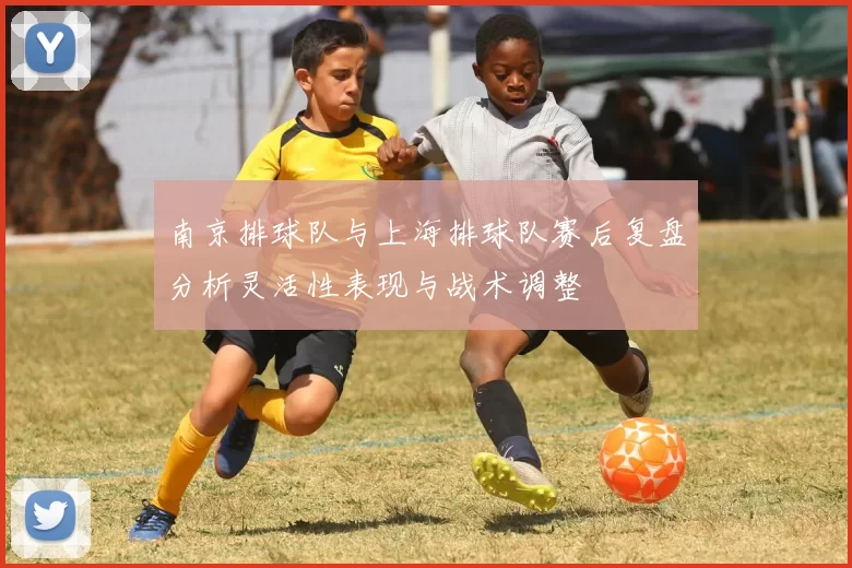 南京排球队与上海排球队赛后复盘分析灵活性表现与战术调整