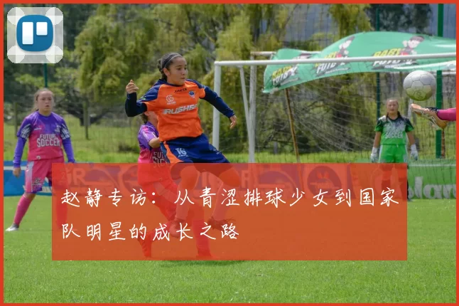 赵静专访：从青涩排球少女到国家队明星的成长之路