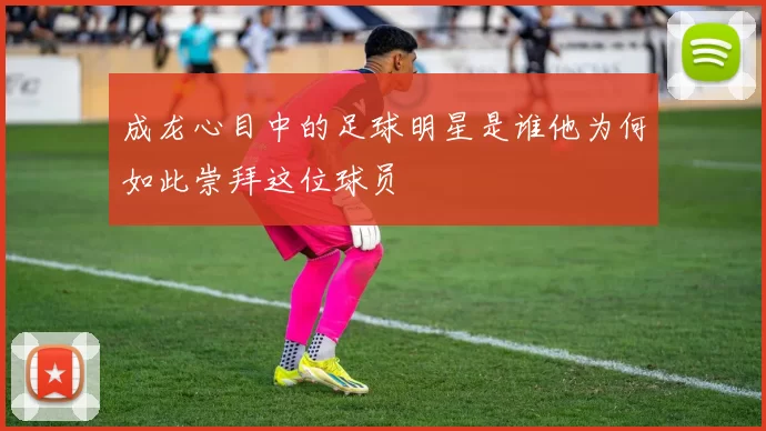 成龙心目中的足球明星是谁他为何如此崇拜这位球员