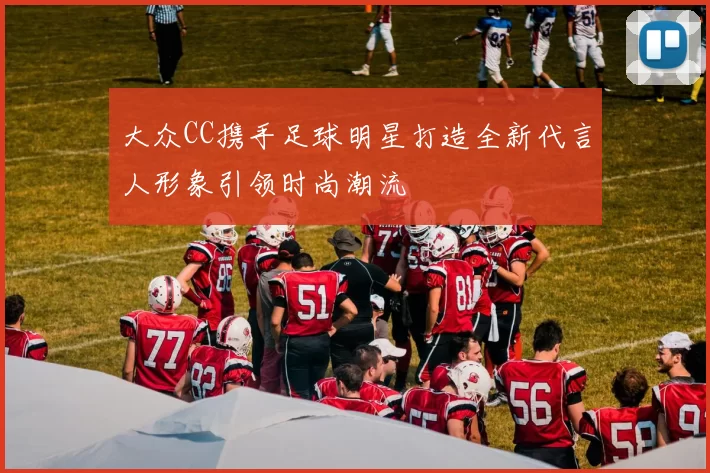 大众CC携手足球明星打造全新代言人形象引领时尚潮流