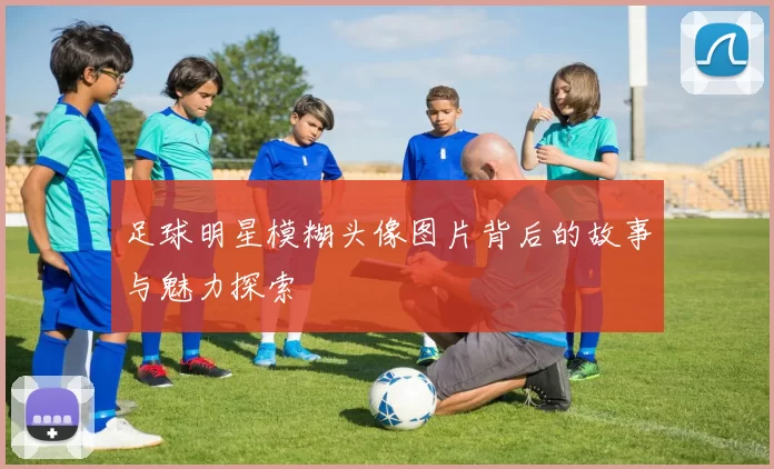 足球明星模糊头像图片背后的故事与魅力探索