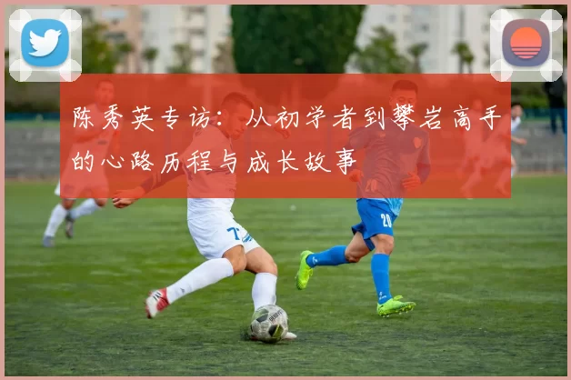 陈秀英专访：从初学者到攀岩高手的心路历程与成长故事