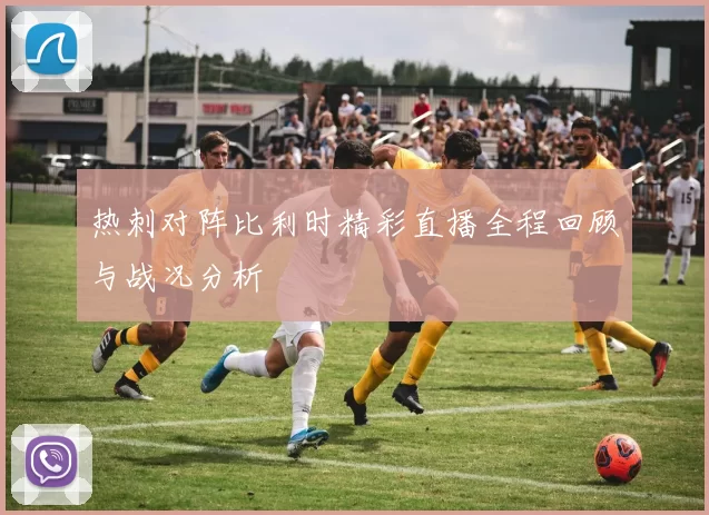 热刺对阵比利时精彩直播全程回顾与战况分析