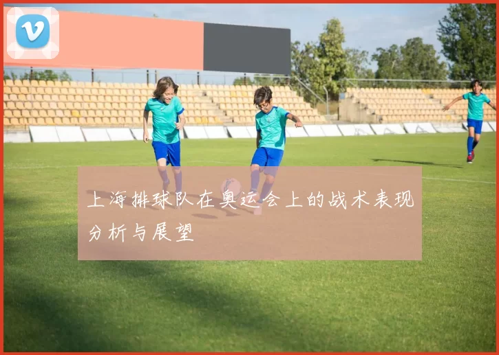 上海排球队在奥运会上的战术表现分析与展望