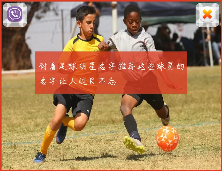 耐看足球明星名字推荐这些球员的名字让人过目不忘